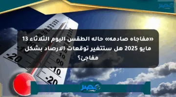 «مفاجأة صادمة» حالة الطقس اليوم الثلاثاء 13 مايو 2025 هل ستتغير توقعات الأرصاد بشكل مفاجئ؟